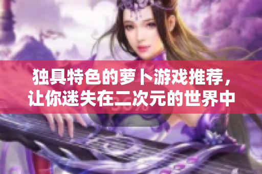 独具特色的萝卜游戏推荐，让你迷失在二次元的世界中