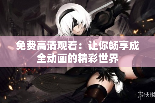 免费高清观看：让你畅享成全动画的精彩世界