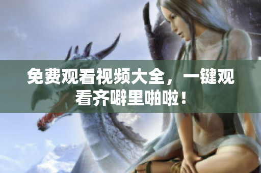 免费观看视频大全，一键观看齐噼里啪啦！