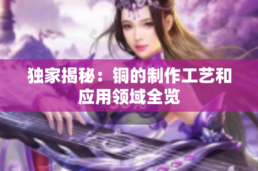独家揭秘：铜的制作工艺和应用领域全览