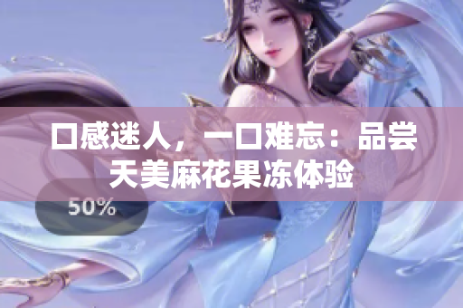 口感迷人，一口难忘：品尝天美麻花果冻体验