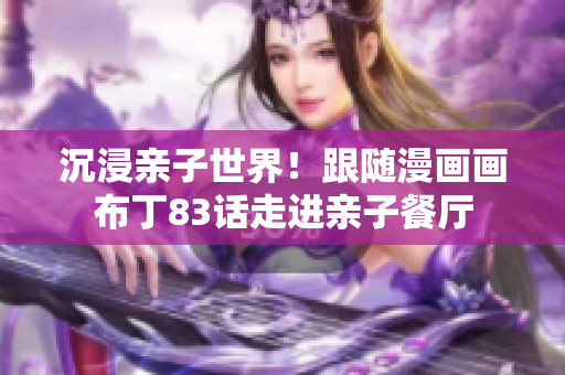 沉浸亲子世界！跟随漫画画布丁83话走进亲子餐厅