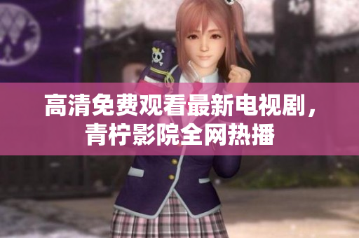 高清免费观看最新电视剧，青柠影院全网热播