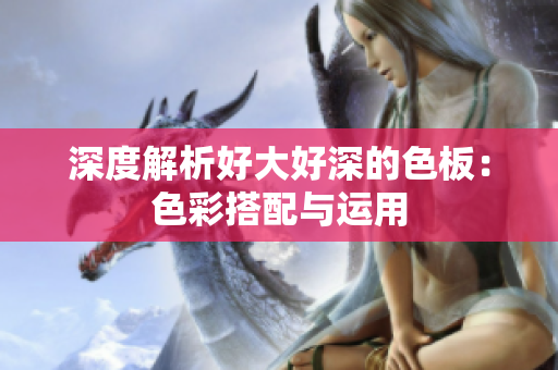 深度解析好大好深的色板：色彩搭配与运用