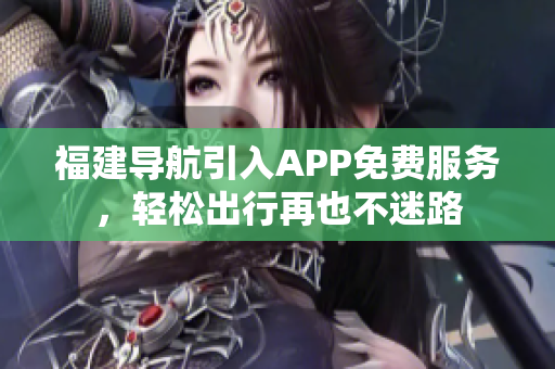 福建导航引入APP免费服务，轻松出行再也不迷路