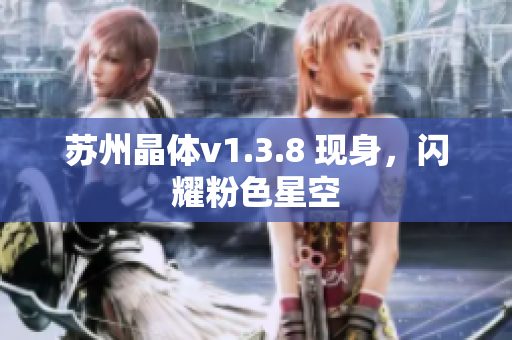 苏州晶体v1.3.8 现身，闪耀粉色星空