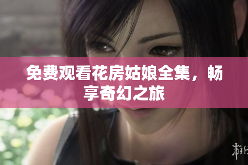 免费观看花房姑娘全集，畅享奇幻之旅