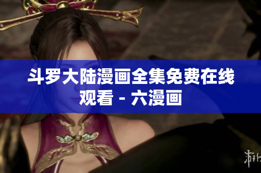 斗罗大陆漫画全集免费在线观看 - 六漫画