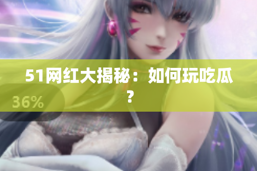 51网红大揭秘：如何玩吃瓜？