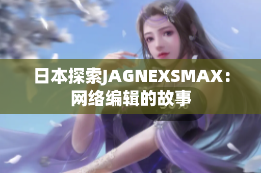 日本探索JAGNEXSMAX：网络编辑的故事