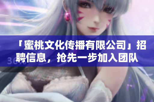 「蜜桃文化传播有限公司」招聘信息，抢先一步加入团队！