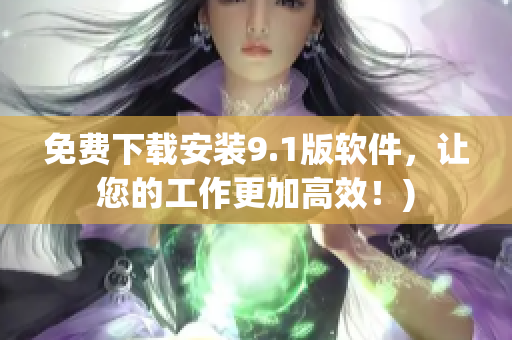 免费下载安装9.1版软件，让您的工作更加高效！)