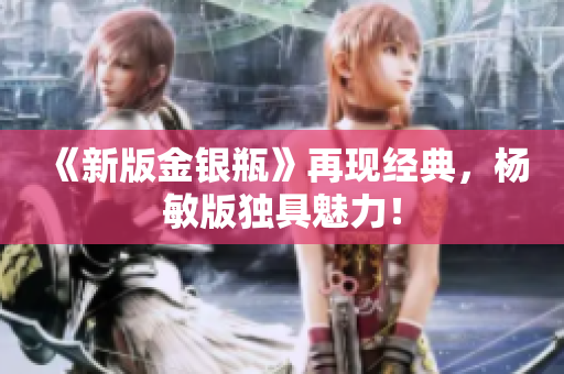 《新版金银瓶》再现经典，杨敏版独具魅力！