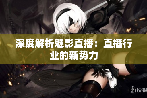 深度解析魅影直播：直播行业的新势力