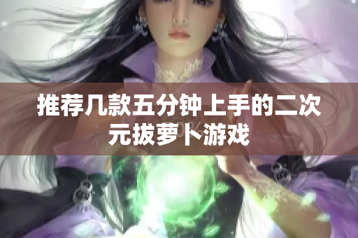 推荐几款五分钟上手的二次元拔萝卜游戏
