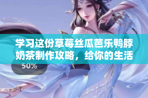 学习这份草莓丝瓜芭乐鸭脖奶茶制作攻略，给你的生活带来新的惊喜！