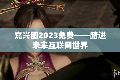 嘉兴圈2023免费——踏进未来互联网世界