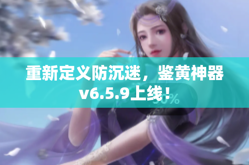 重新定义防沉迷，鉴黄神器v6.5.9上线！