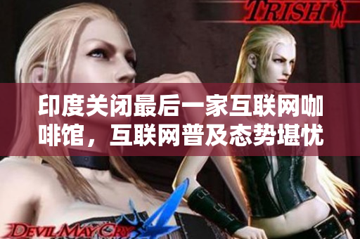 印度关闭最后一家互联网咖啡馆，互联网普及态势堪忧