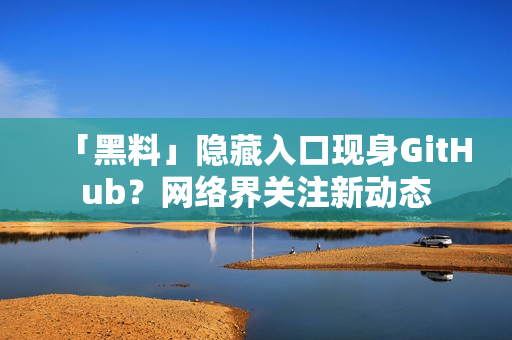「黑料」隐藏入口现身GitHub？网络界关注新动态