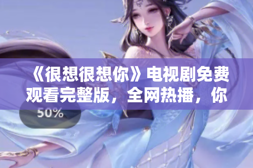 《很想很想你》电视剧免费观看完整版，全网热播，你不容错过！