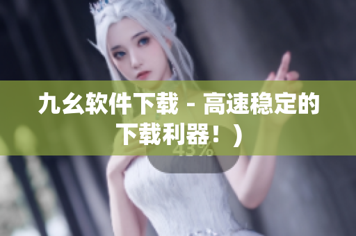 九幺软件下载 - 高速稳定的下载利器！)