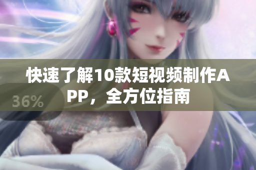 快速了解10款短视频制作APP，全方位指南