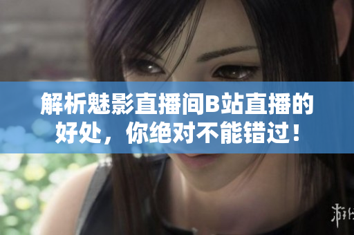 解析魅影直播间B站直播的好处，你绝对不能错过！
