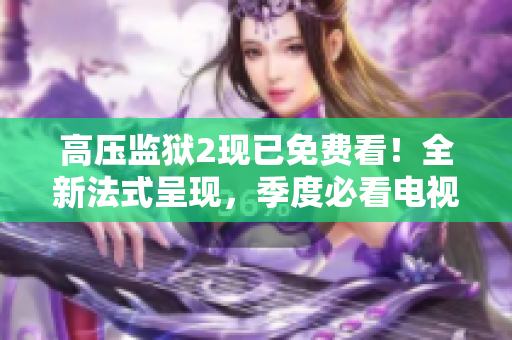 高压监狱2现已免费看！全新法式呈现，季度必看电视剧