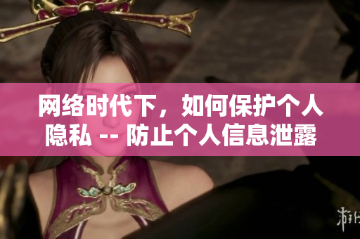 网络时代下，如何保护个人隐私 -- 防止个人信息泄露，网络保护必备之道