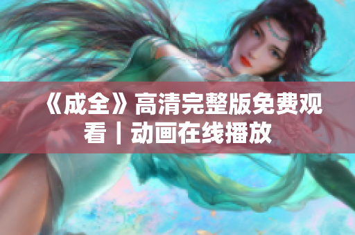 《成全》高清完整版免费观看｜动画在线播放