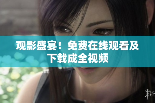 观影盛宴！免费在线观看及下载成全视频