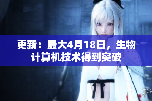 更新：最大4月18日，生物计算机技术得到突破