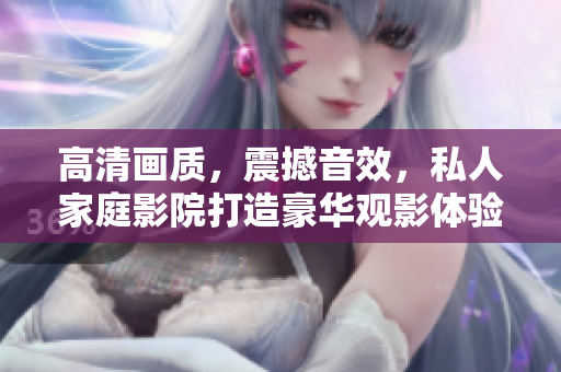 高清画质，震撼音效，私人家庭影院打造豪华观影体验！