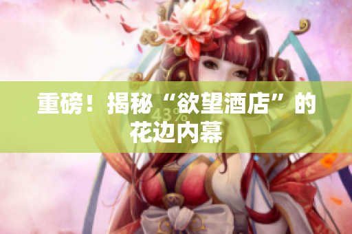 重磅！揭秘“欲望酒店”的花边内幕