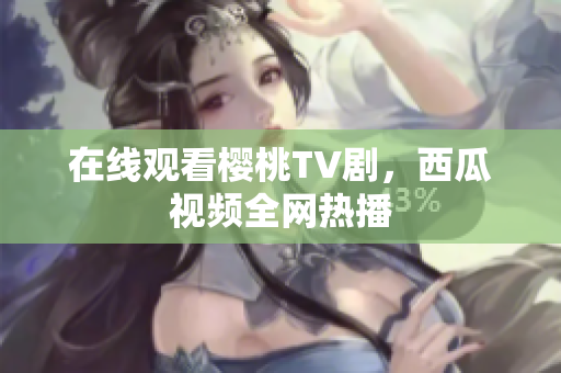 在线观看樱桃TV剧，西瓜视频全网热播