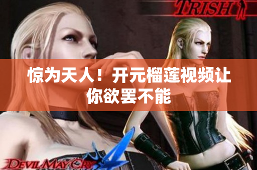 惊为天人！开元榴莲视频让你欲罢不能