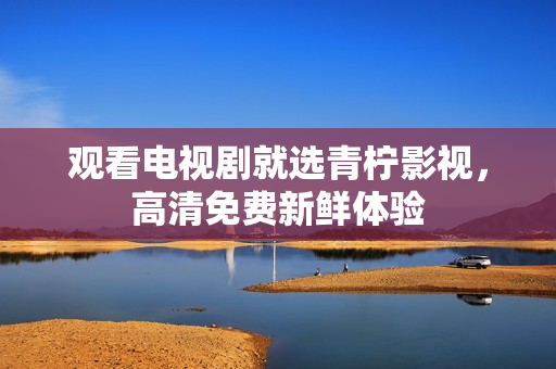 观看电视剧就选青柠影视，高清免费新鲜体验