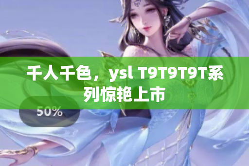 千人千色，ysl T9T9T9T系列惊艳上市