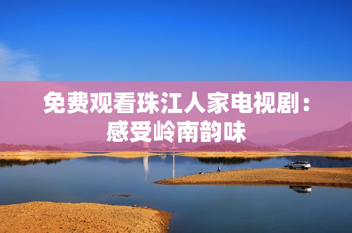 免费观看珠江人家电视剧：感受岭南韵味