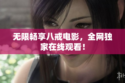 无限畅享八戒电影，全网独家在线观看！