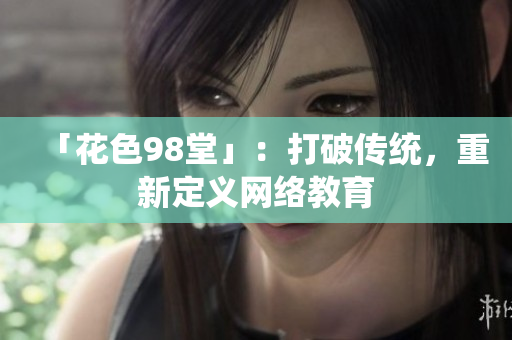 「花色98堂」：打破传统，重新定义网络教育