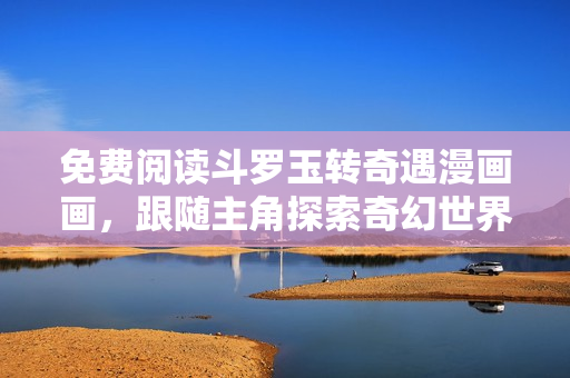 免费阅读斗罗玉转奇遇漫画画，跟随主角探索奇幻世界