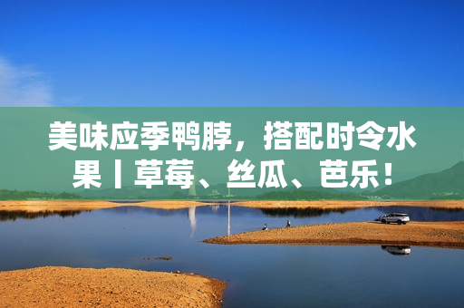 美味应季鸭脖，搭配时令水果丨草莓、丝瓜、芭乐！