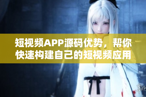 短视频APP源码优势，帮你快速构建自己的短视频应用！