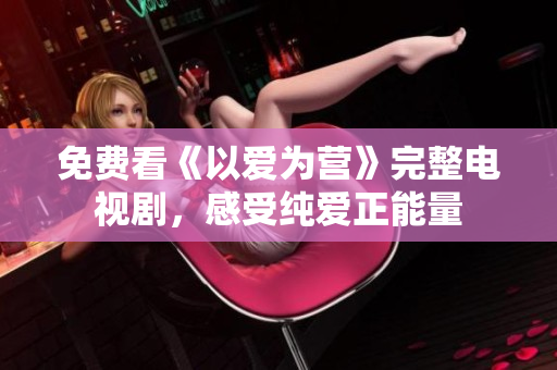 免费看《以爱为营》完整电视剧，感受纯爱正能量