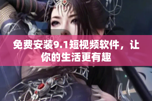 免费安装9.1短视频软件，让你的生活更有趣