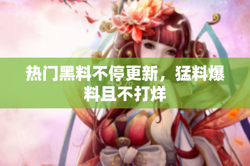 热门黑料不停更新，猛料爆料且不打烊