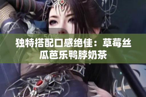独特搭配口感绝佳：草莓丝瓜芭乐鸭脖奶茶