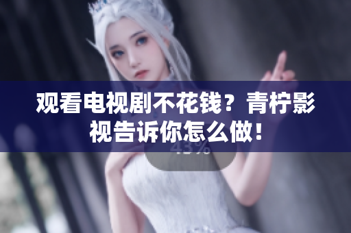 观看电视剧不花钱？青柠影视告诉你怎么做！